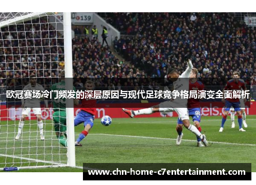 欧冠赛场冷门频发的深层原因与现代足球竞争格局演变全面解析