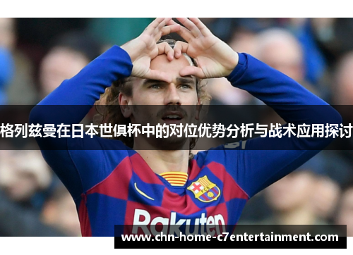 格列兹曼在日本世俱杯中的对位优势分析与战术应用探讨