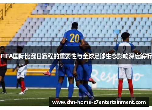 FIFA国际比赛日赛程的重要性与全球足球生态影响深度解析