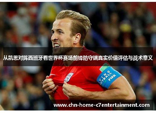 从凯恩对阵西班牙看世界杯赛场前锋防守端真实价值评估与战术意义