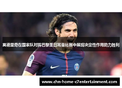 莫德里奇在国家队对阵巴黎圣日耳曼比赛中展现决定性作用助力胜利
