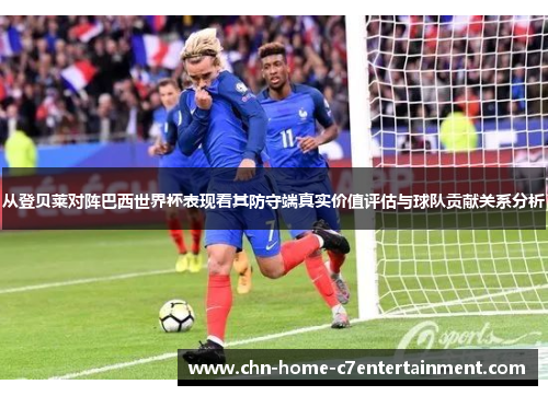 从登贝莱对阵巴西世界杯表现看其防守端真实价值评估与球队贡献关系分析