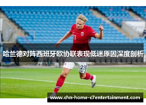 哈兰德对阵西班牙欧协联表现低迷原因深度剖析