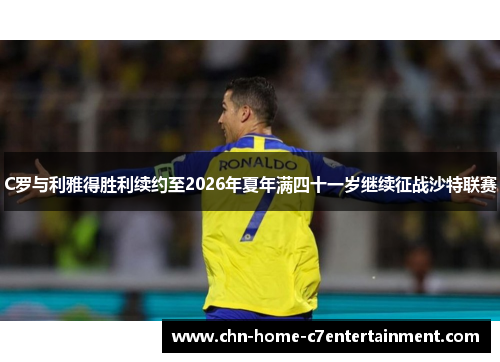 C罗与利雅得胜利续约至2026年夏年满四十一岁继续征战沙特联赛