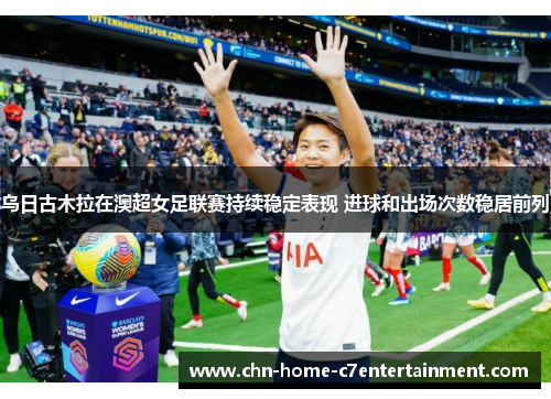 乌日古木拉在澳超女足联赛持续稳定表现 进球和出场次数稳居前列
