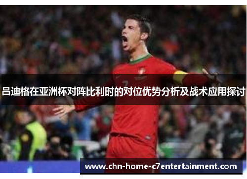 吕迪格在亚洲杯对阵比利时的对位优势分析及战术应用探讨