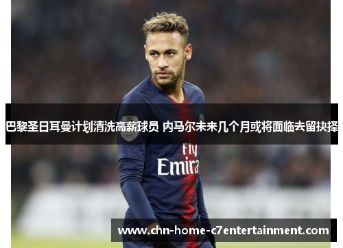巴黎圣日耳曼计划清洗高薪球员 内马尔未来几个月或将面临去留抉择