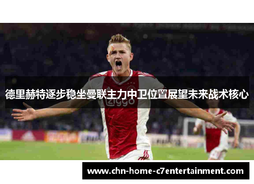 德里赫特逐步稳坐曼联主力中卫位置展望未来战术核心