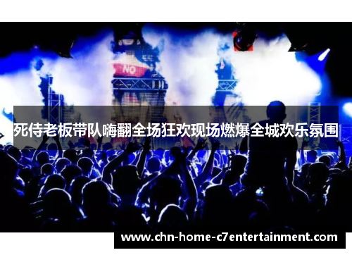 死侍老板带队嗨翻全场狂欢现场燃爆全城欢乐氛围