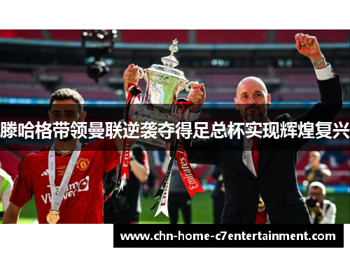 滕哈格带领曼联逆袭夺得足总杯实现辉煌复兴