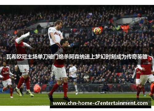 瓦希欧冠主场单刀破门绝杀阿森纳送上梦幻时刻成为传奇英雄