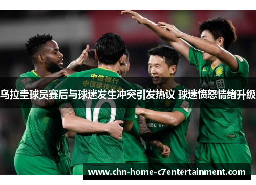 乌拉圭球员赛后与球迷发生冲突引发热议 球迷愤怒情绪升级