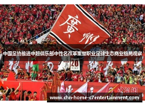 中国足协推进中超俱乐部中性名改革重塑职业足球生态商业格局观察