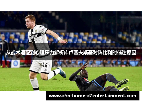 从战术适配到心理压力解析库卢塞夫斯基对阵比利时低迷原因
