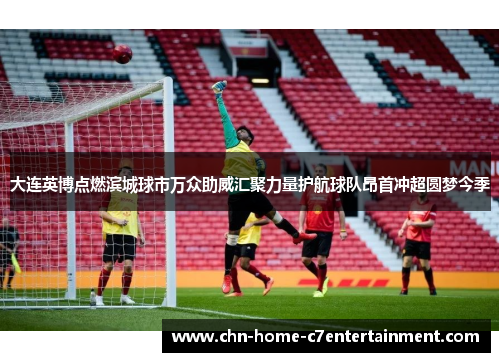 大连英博点燃滨城球市万众助威汇聚力量护航球队昂首冲超圆梦今季