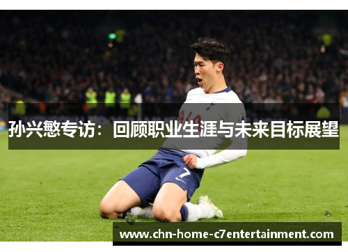 孙兴慜专访：回顾职业生涯与未来目标展望