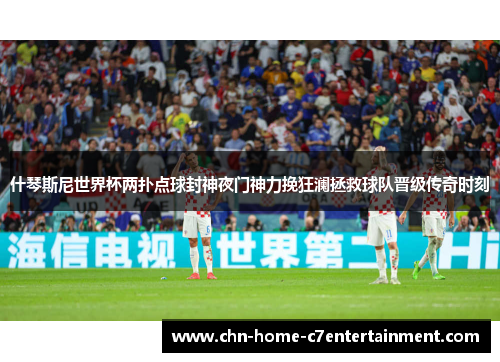 什琴斯尼世界杯两扑点球封神夜门神力挽狂澜拯救球队晋级传奇时刻