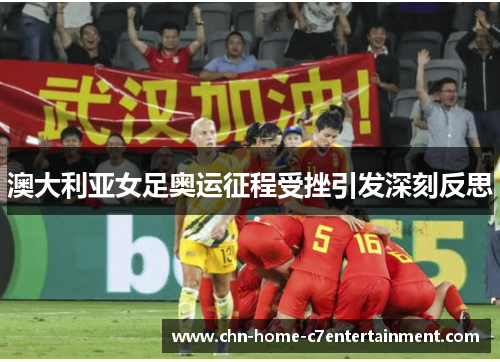 澳大利亚女足奥运征程受挫引发深刻反思