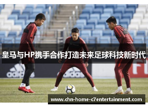 皇马与HP携手合作打造未来足球科技新时代