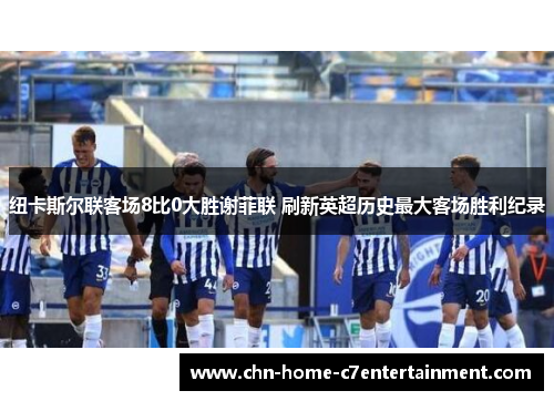 纽卡斯尔联客场8比0大胜谢菲联 刷新英超历史最大客场胜利纪录