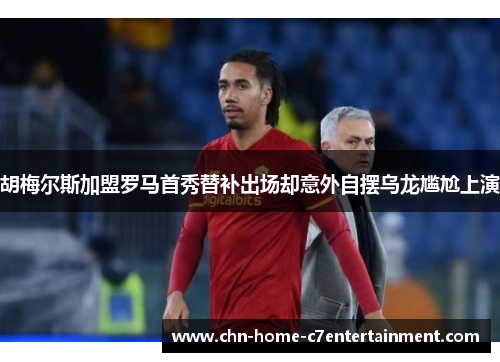 胡梅尔斯加盟罗马首秀替补出场却意外自摆乌龙尴尬上演